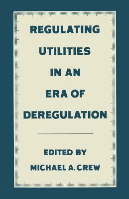 Regulating Utilities in an Era of Deregulation by Michael A. Crew