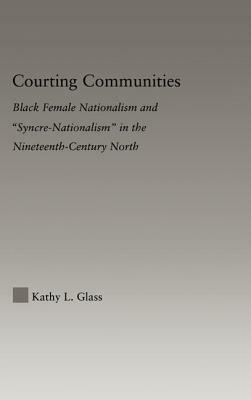 Courting Communities: Black Female Nationalism and "syncre-Nationalism" in the Nineteenth Century by Kathy Glass