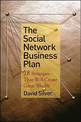 The Social Network Business Plan: 18 Strategies That Will Create Great Wealth by A. David Silver