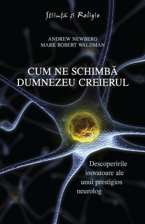 Cum ne schimbă Dumnezeu creierul: descoperirile inovatoare ale unui prestigios neurolog by Andrew B. Newberg, Mark Robert Waldman