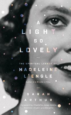 A Light So Lovely: The Spiritual Legacy of Madeleine l'Engle, Author of a Wrinkle in Time by Sarah Arthur