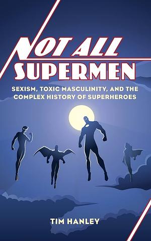 Not All Supermen: Sexism, Toxic Masculinity, and the Complex History of Superheroes by Tim Hanley