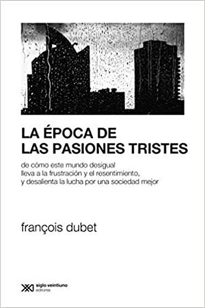 La época de las pasiones tristes: De como este mundo desigual lleva a la frustración y el resentimiento, y desalienta la lucha por una sociedad mejor by François Dubet