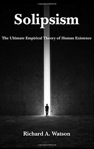 Solipsism: The Ultimate Empirical Theory of Human Existence by Richard A. Watson