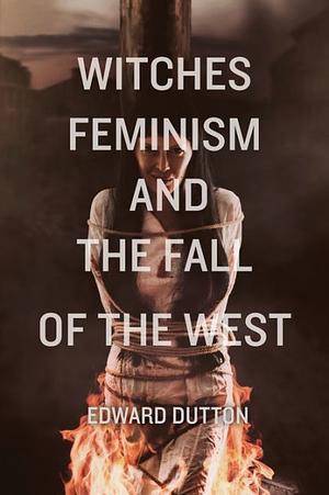 Witches, Feminism, and the Fall of the West by Edward Dutton