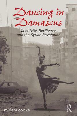 Dancing in Damascus: Creativity, Resilience, and the Syrian Revolution by Miriam Cooke