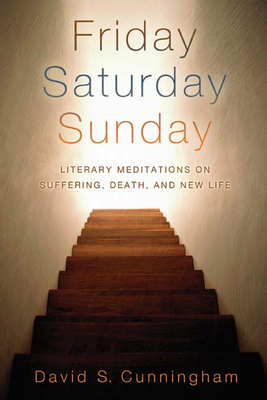 Friday, Saturday, Sunday: Literary Meditations on Suffering, Death, and New Life by David S. Cunningham