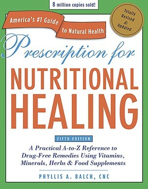 Prescription for Nutritional Healing: A Practical A-To-Z Reference to Drug-Free Remedies Using Vitamins, Minerals, Herbs & Food Supplements by Phyllis A. Balch