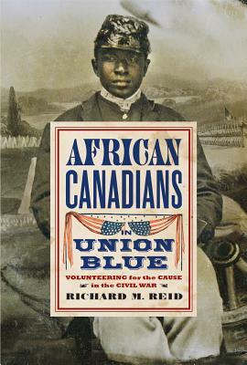 African Canadians in Union Blue: Volunteering for the Cause in the Civil War by Richard M. Reid