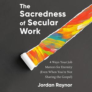 The Sacredness of Secular Work: 4 Ways Your Job Matters for Eternity by Jordan Raynor