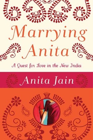 Marrying Anita: A Quest for Love in the New India by Anita Jain