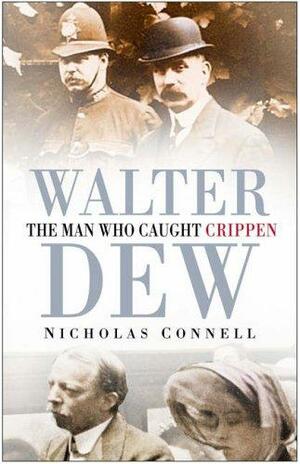 Walter Dew: The Man Who Caught Crippen by Nicholas Connell