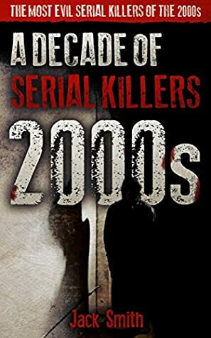 2000s - A Decade of Serial Killers: The Most Evil Serial Killers of the 2000s (American Serial Killer Antology by Decade Book 4) by Jack Smith