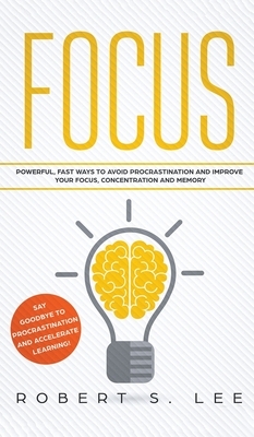 Focus: Powerful, Fast Ways to Avoid Procrastination and Improve Your Focus, Concentration and Memory by Robert S. Lee