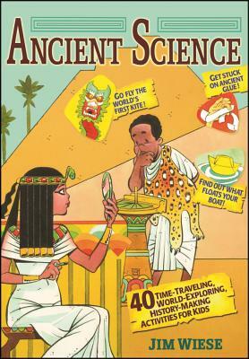 Ancient Science: 40 Time-Traveling, World-Exploring, History-Making Activities for Kids by Jim Wiese