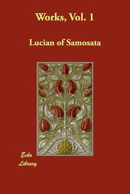 Works, Vol. 1 by Lucian of Samosata, Of Samosata Lucian of Samosata