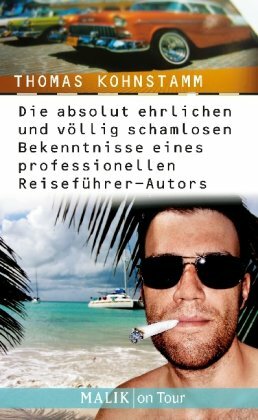 Die Absolut Ehrlichen Und Völlig Schamlosen Bekenntnisse Eines Professionellen Reiseführer Autors by Thomas Kohnstamm