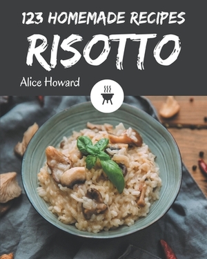 123 Homemade Risotto Recipes: Risotto Cookbook - Where Passion for Cooking Begins by Alice Howard