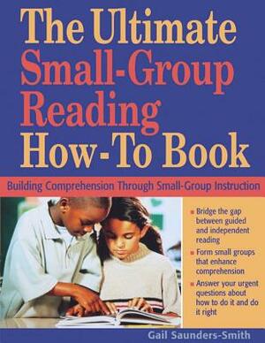 The Ultimate Small-Group Reading How-To Book: Building Comprehension Through Small-Group Instruction by Gail Saunders-Smith