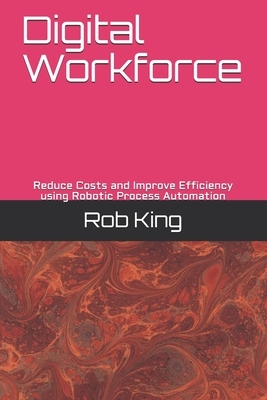 Digital Workforce: Reduce Costs and Improve Efficiency using Robotic Process Automation by Rob King