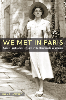 "we Met in Paris": Grace Frick and Her Life with Marguerite Yourcenar by Joan E. Howard