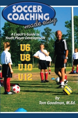 Soccer Coaching Made Easy: A Coach's Guide to Youth Player Development by Tom Goodman