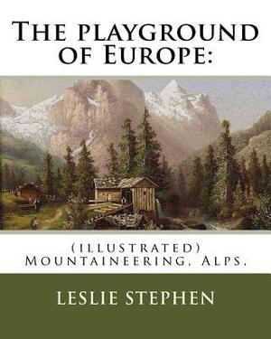 The playground of Europe: By: Leslie Stephen, to: Gabriel Loppe (1825-1913) was a French painter, photographer and mountaineer.: (illustrated) M by Gabriel Loppe, Leslie Stephen