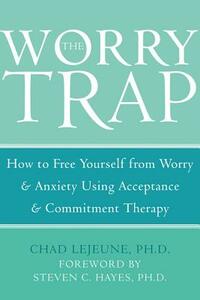 The Worry Trap: How to Free Yourself from Worry & Anxiety Using Acceptance and Commitment Therapy by Chad Lejeune