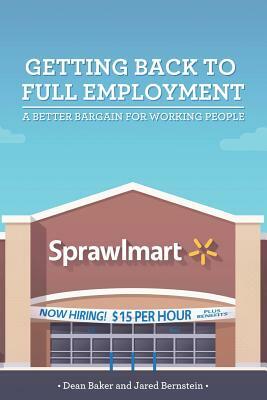 Getting Back to Full Employment: A Better Bargain for Working People by Jared Bernstein, Dean Baker