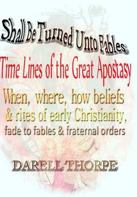 Shall Be Turned Unto Fables Time Lines of the Great Apostasy: When, where, how beliefs & rites of early Christianity, fade to fables & fraternal order by Darell Thorpe