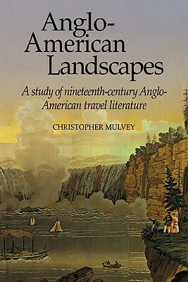 Anglo-American Landscapes: A Study of Nineteenth-Century Anglo-American Travel Literature by Christopher Mulvey