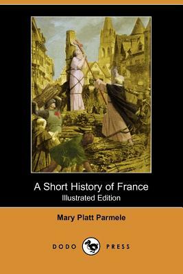 A Short History of France (Illustrated Edition) (Dodo Press) by Mary Platt Parmele