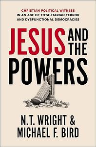 Jesus and the Powers: Christian Political Witness in an Age of Totalitarian Terror and Dysfunctional Democracies by N.T. Wright