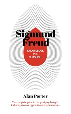 Knowledge in a Nutshell: Sigmund Freud: The Complete Guide to the Great Psychologist, Including Dreams, Hypnosis and Psychoanalysis by Alan Porter