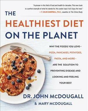 The Healthiest Diet on the Planet: Why the Foods You Love-Pizza, Pancakes, Potatoes, Pasta, and More-Are the Solution to Preventing Disease and Lookin by John McDougall