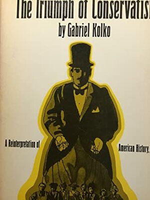 The Triumph of Conservatism: A Reinterpretation of American History, 1900–1916 by Gabriel Kolko