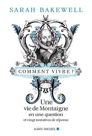 Comment vivre ? Une vie de Montaigne en une question et vingt tentatives de réponse by Sarah Bakewell
