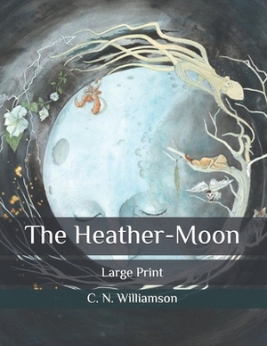 The Heather-Moon: Large Print by C.N. Williamson, A.M. Williamson