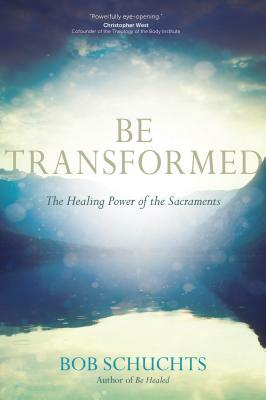 Be Transformed: The Healing Power of the Sacraments by Bob Schuchts