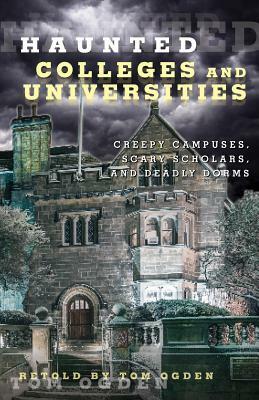 Haunted Colleges and Universities: Creepy Campuses, Scary Scholars, and Deadly Dorms by Tom Ogden