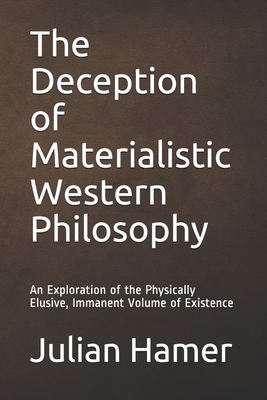 The Deception of Materialistic Western Philosophy: An Exploration of the Physically Elusive, Immanent Volume of Existence by Julian Hamer