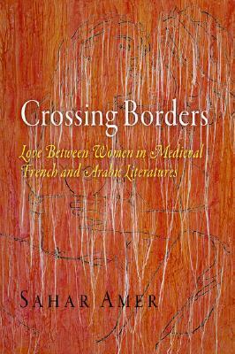 Crossing Borders: Love Between Women in Medieval French and Arabic Literatures by Sahar Amer