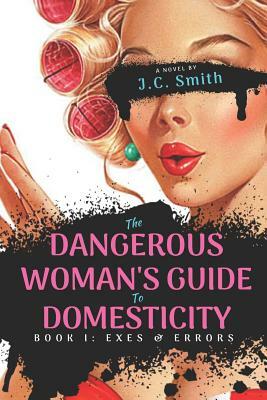 The Dangerous Woman's Guide To Domesticity: Book I: Exes and Errors by J. C. Smith