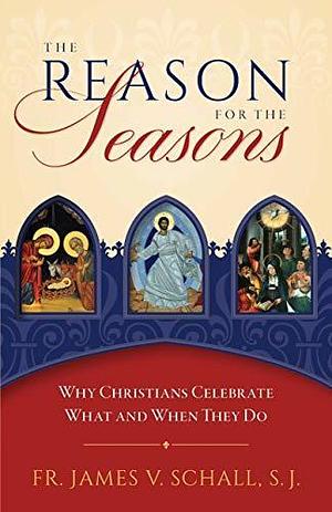 The Reason for the Seasons: Why Christians Celebrate What and When They Do by James V. Schall, James V. Schall