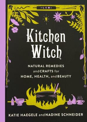 Kitchen Witch Natural Remedies and Crafts for Home, Health, and Beauty by Nadine Schneider, Katie Haegele