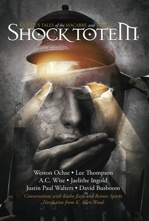 Shock Totem 4: Curious Tales of the Macabre and Twisted by Michael Penkas, Jaelithe Ingold, Rennie Sparks, David Busboom, K. Allen Wood, Kathe Koja, Lee Thompson, Tom Bordonaro, Justin Paul Walters, A.C. Wise, John Boden, Weston Ochse