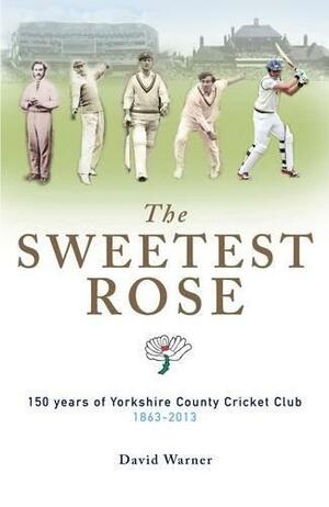 The Sweetest Rose: 150 Years of Yorkshire County Cricket Club by David Warner