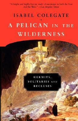 A Pelican in the Wilderness: Hermits, Solitaries, and Recluses by Isabel Colegate