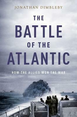 The Battle of the Atlantic: How the Allies Won the War by Jonathan Dimbleby