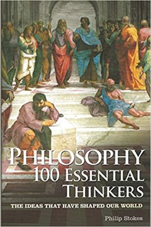 Philosophy: 100 Essential Thinkers: The Ideas That Have Shaped Our World by Philip Stokes